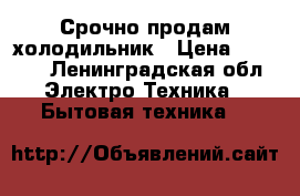 Срочно продам холодильник › Цена ­ 5 000 - Ленинградская обл. Электро-Техника » Бытовая техника   